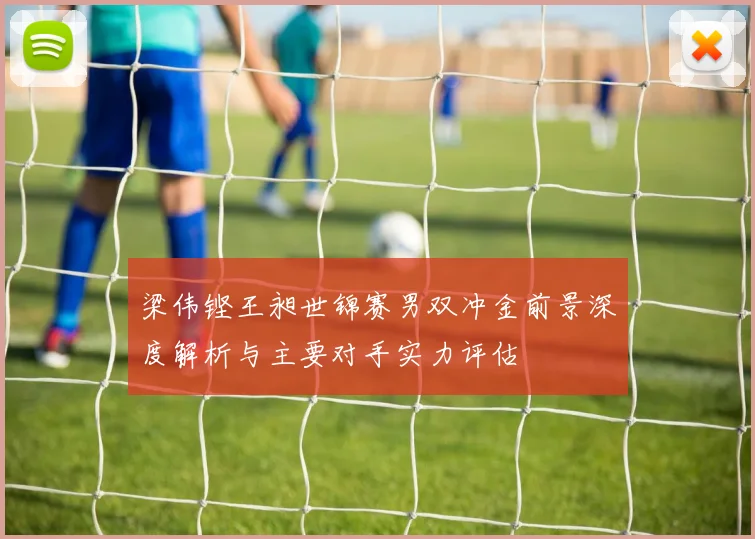 梁伟铿王昶世锦赛男双冲金前景深度解析与主要对手实力评估