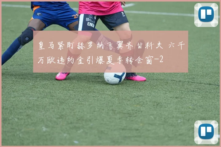 皇马紧盯赫罗纳飞翼齐甘科夫 六千万欧违约金引爆夏季转会窗