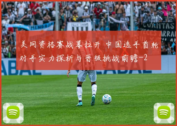 美网资格赛战幕拉开 中国选手首轮对手实力探析与晋级挑战前瞻
