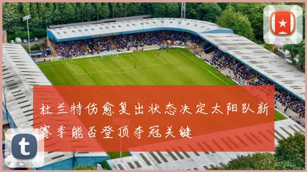 杜兰特伤愈复出状态决定太阳队新赛季能否登顶夺冠关键