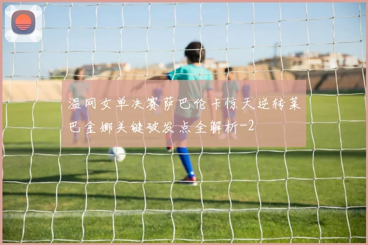 温网女单决赛萨巴伦卡惊天逆转莱巴金娜关键破发点全解析