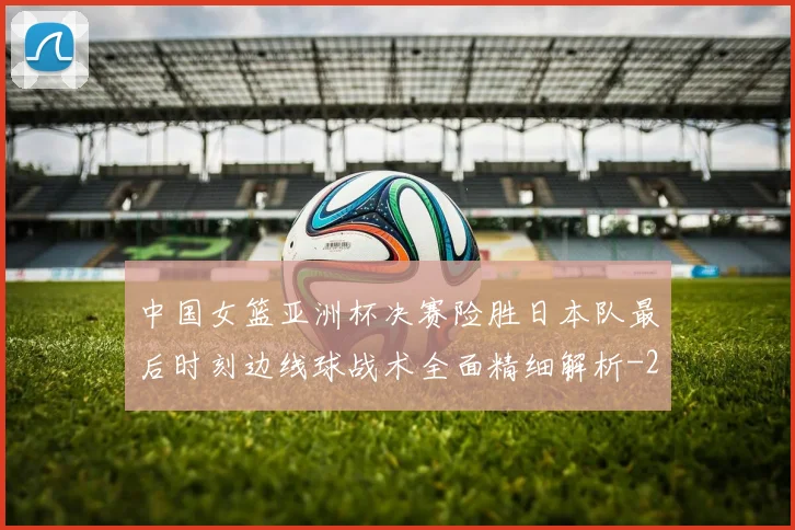 中国女篮亚洲杯决赛险胜日本队最后时刻边线球战术全面精细解析