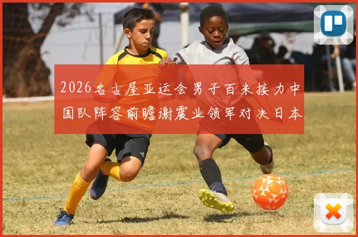 2026名古屋亚运会男子百米接力中国队阵容前瞻谢震业领军对决日本队
