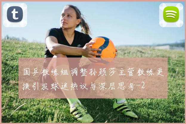 国乒教练组调整孙颖莎主管教练更换引发球迷热议与深层思考
