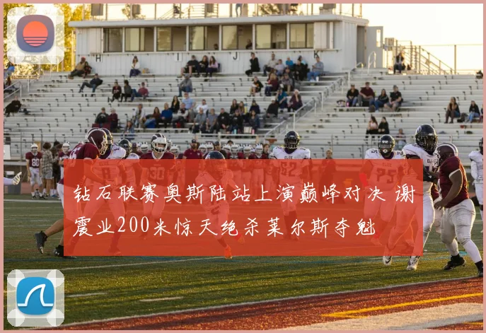 钻石联赛奥斯陆站上演巅峰对决 谢震业200米惊天绝杀莱尔斯夺魁
