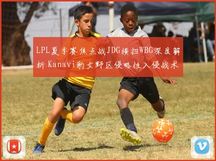 LPL夏季赛焦点战JDG横扫WBG深度解析 Kanavi豹女野区侵略性入侵战术全复盘