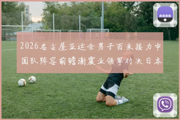 2026名古屋亚运会男子百米接力中国队阵容前瞻谢震业领军对决日本队