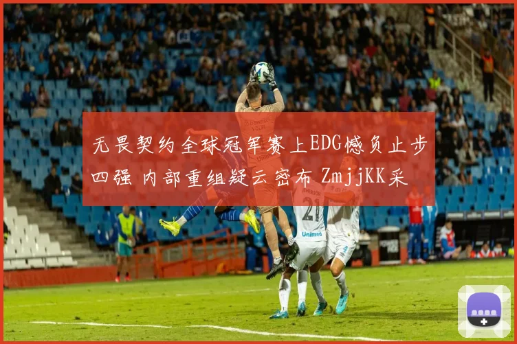 无畏契约全球冠军赛上EDG憾负止步四强 内部重组疑云密布 ZmjjKK采访流露退意