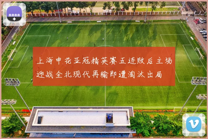 上海申花亚冠精英赛五连败后主场迎战全北现代再输即遭淘汰出局