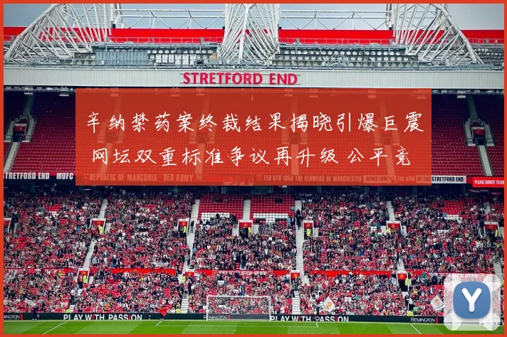 辛纳禁药案终裁结果揭晓引爆巨震 网坛双重标准争议再升级 公平竞赛原则受严峻挑战