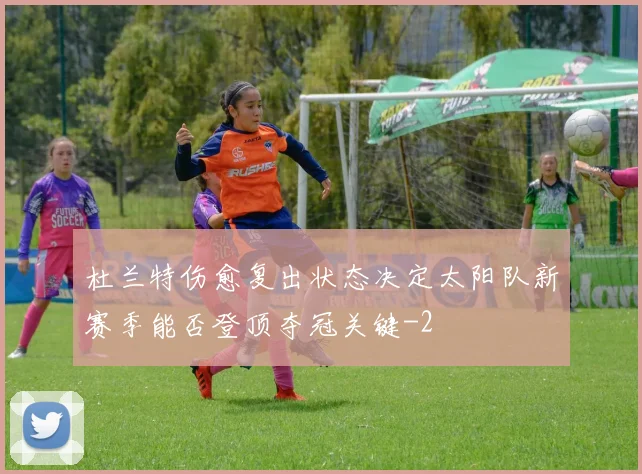 杜兰特伤愈复出状态决定太阳队新赛季能否登顶夺冠关键