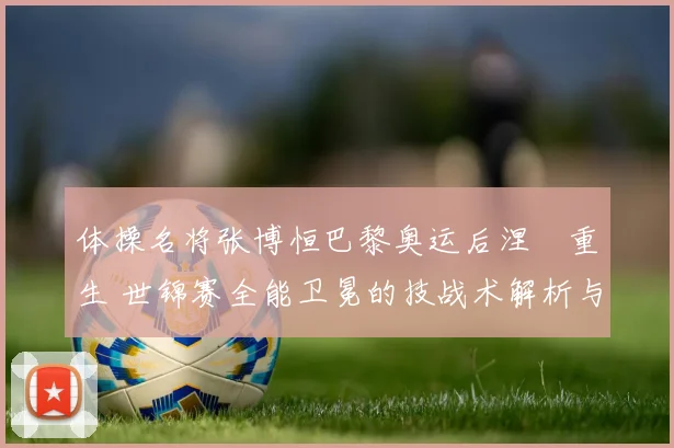 体操名将张博恒巴黎奥运后涅槃重生 世锦赛全能卫冕的技战术解析与突破