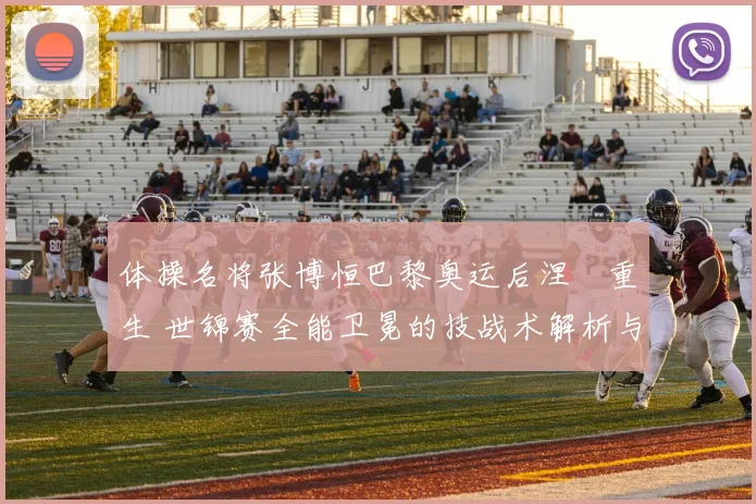 体操名将张博恒巴黎奥运后涅槃重生 世锦赛全能卫冕的技战术解析与突破
