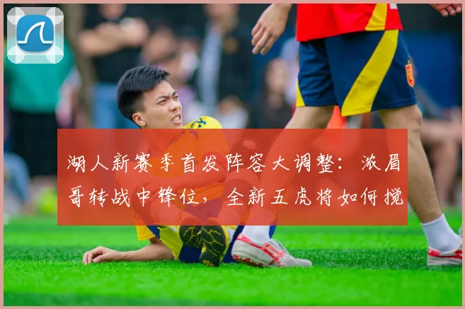 湖人新赛季首发阵容大调整：浓眉哥转战中锋位，全新五虎将如何搅动联盟格局