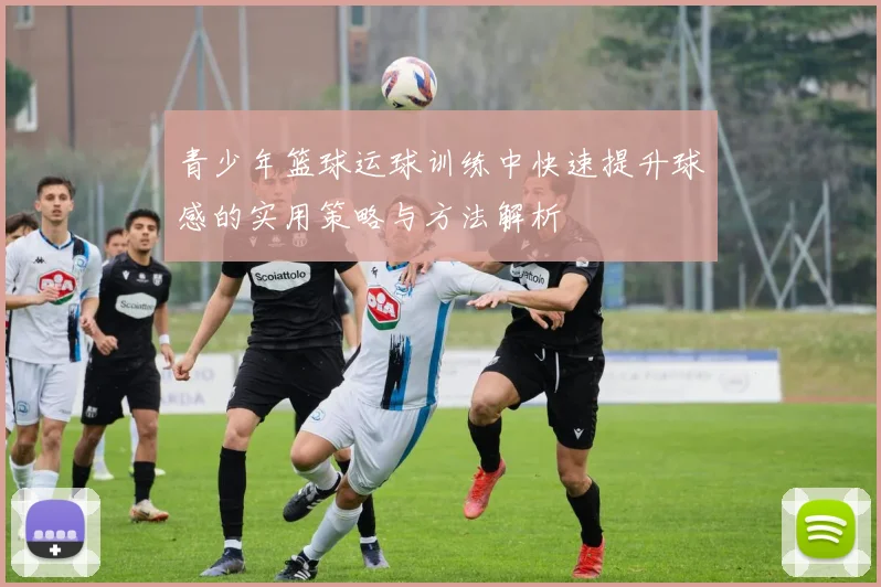 青少年篮球运球训练中快速提升球感的实用策略与方法解析