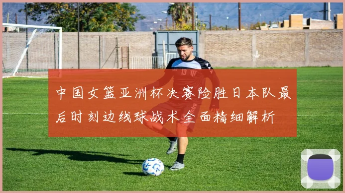 中国女篮亚洲杯决赛险胜日本队最后时刻边线球战术全面精细解析