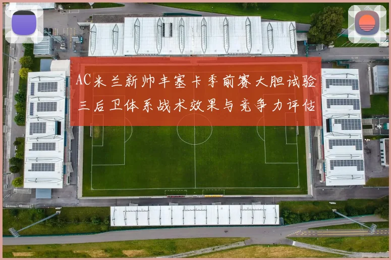 AC米兰新帅丰塞卡季前赛大胆试验三后卫体系战术效果与竞争力评估