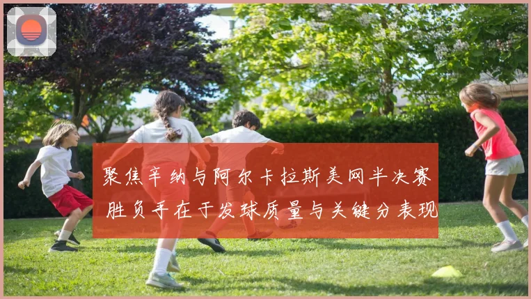 聚焦辛纳与阿尔卡拉斯美网半决赛 胜负手在于发球质量与关键分表现