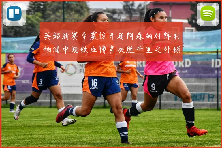 英超新赛季震惊开局阿森纳对阵利物浦中场铁血博弈决胜千里之外锁定走势