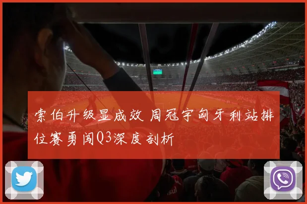 索伯升级显成效 周冠宇匈牙利站排位赛勇闯Q3深度剖析