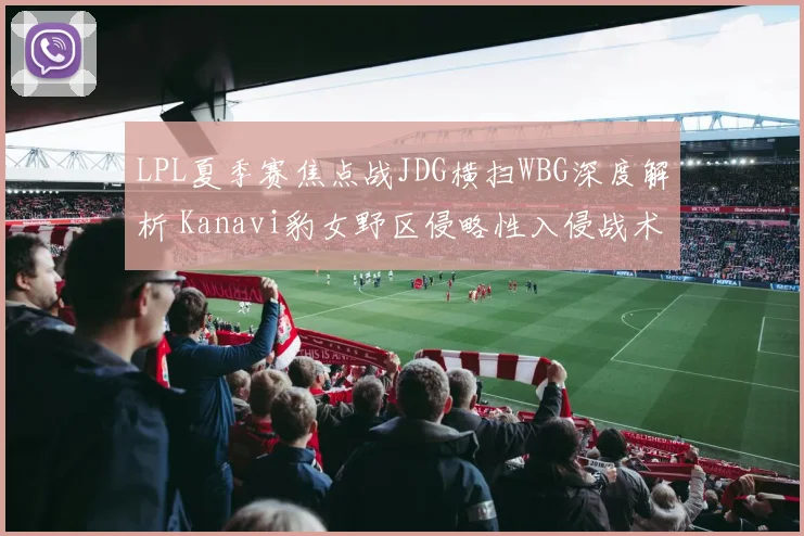 LPL夏季赛焦点战JDG横扫WBG深度解析 Kanavi豹女野区侵略性入侵战术全复盘