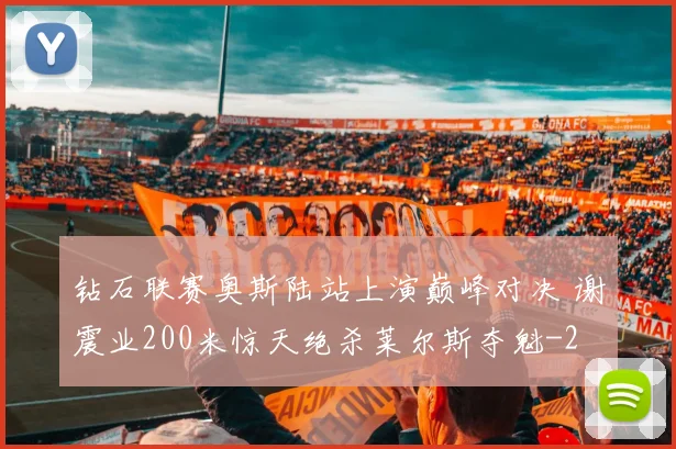 钻石联赛奥斯陆站上演巅峰对决 谢震业200米惊天绝杀莱尔斯夺魁
