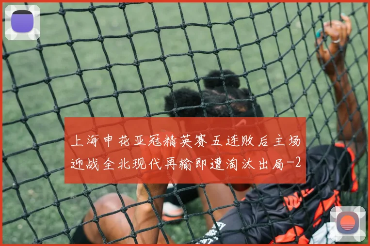 上海申花亚冠精英赛五连败后主场迎战全北现代再输即遭淘汰出局