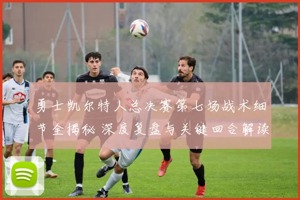 勇士凯尔特人总决赛第七场战术细节全揭秘 深度复盘与关键回合解读