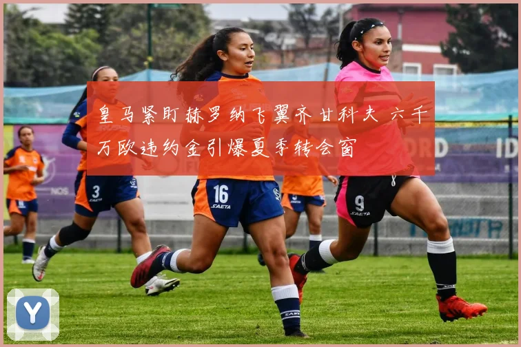 皇马紧盯赫罗纳飞翼齐甘科夫 六千万欧违约金引爆夏季转会窗