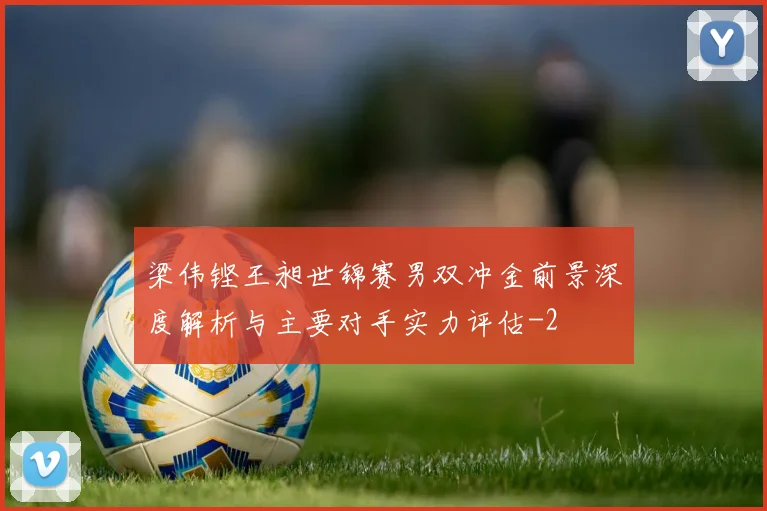 梁伟铿王昶世锦赛男双冲金前景深度解析与主要对手实力评估