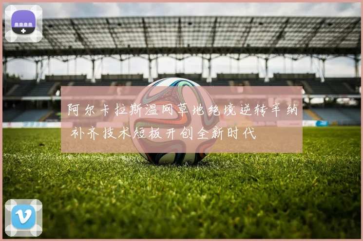 阿尔卡拉斯温网草地绝境逆转辛纳 补齐技术短板开创全新时代